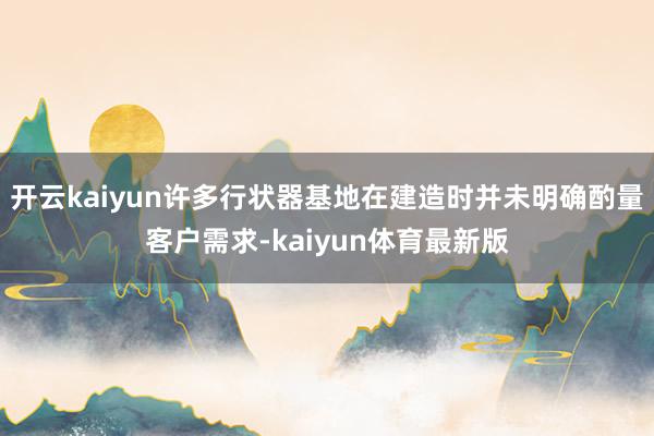 开云kaiyun许多行状器基地在建造时并未明确酌量客户需求-kaiyun体育最新版