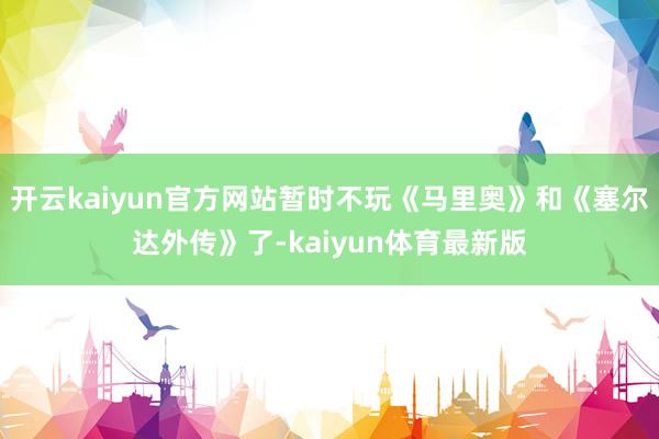 开云kaiyun官方网站暂时不玩《马里奥》和《塞尔达外传》了-kaiyun体育最新版