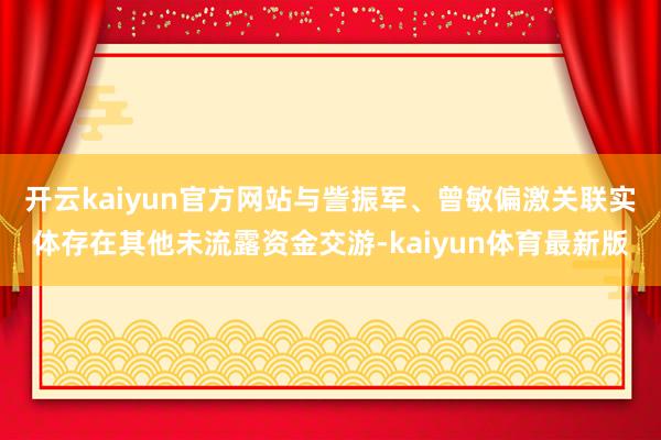 开云kaiyun官方网站与訾振军、曾敏偏激关联实体存在其他未流露资金交游-kaiyun体育最新版