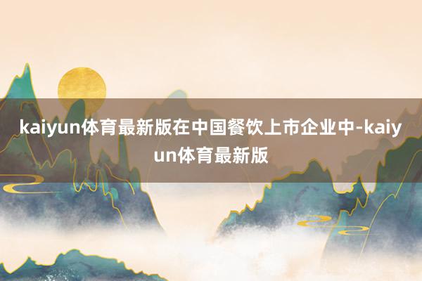 kaiyun体育最新版在中国餐饮上市企业中-kaiyun体育最新版