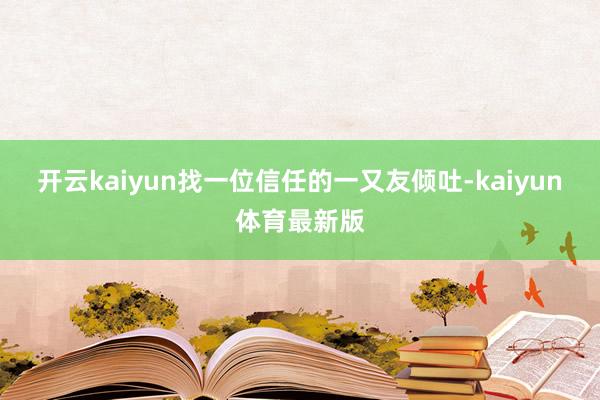 开云kaiyun找一位信任的一又友倾吐-kaiyun体育最新版