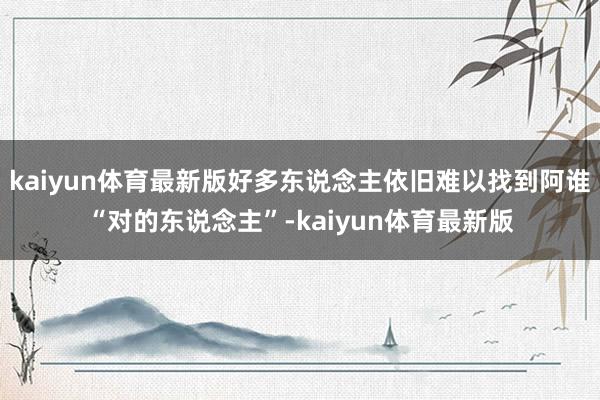 kaiyun体育最新版好多东说念主依旧难以找到阿谁“对的东说念主”-kaiyun体育最新版