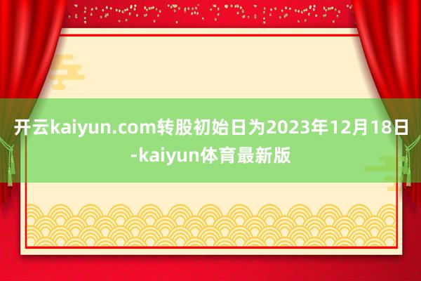 开云kaiyun.com转股初始日为2023年12月18日-kaiyun体育最新版