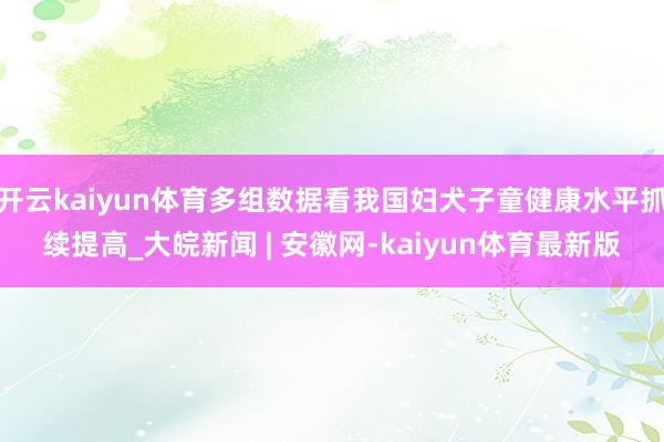 开云kaiyun体育多组数据看我国妇犬子童健康水平抓续提高_大皖新闻 | 安徽网-kaiyun体育最新版