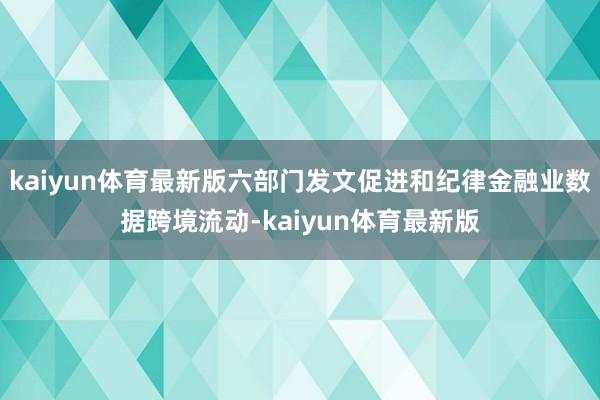 kaiyun体育最新版六部门发文促进和纪律金融业数据跨境流动-kaiyun体育最新版