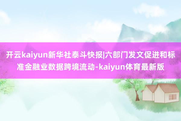 开云kaiyun新华社泰斗快报|六部门发文促进和标准金融业数据跨境流动-kaiyun体育最新版