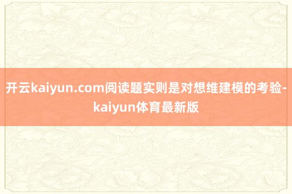 开云kaiyun.com阅读题实则是对想维建模的考验-kaiyun体育最新版