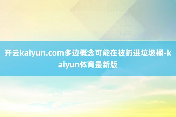 开云kaiyun.com多边概念可能在被扔进垃圾桶-kaiyun体育最新版