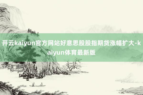 开云kaiyun官方网站好意思股股指期货涨幅扩大-kaiyun体育最新版