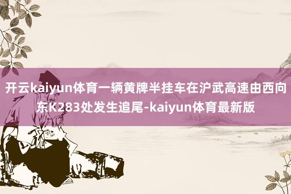 开云kaiyun体育一辆黄牌半挂车在沪武高速由西向东K283处发生追尾-kaiyun体育最新版