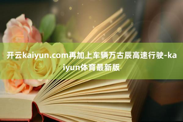 开云kaiyun.com再加上车辆万古辰高速行驶-kaiyun体育最新版