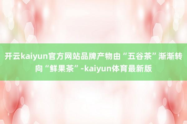 开云kaiyun官方网站品牌产物由“五谷茶”渐渐转向“鲜果茶”-kaiyun体育最新版