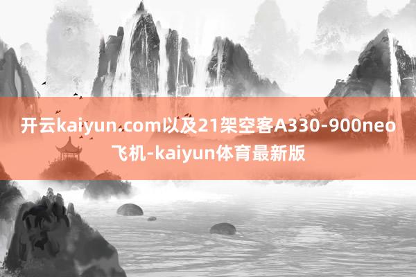 开云kaiyun.com以及21架空客A330-900neo飞机-kaiyun体育最新版