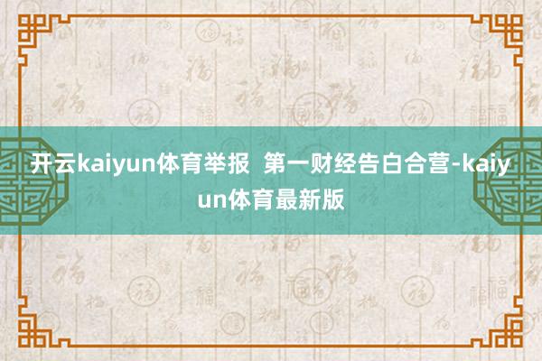 开云kaiyun体育举报  第一财经告白合营-kaiyun体育最新版