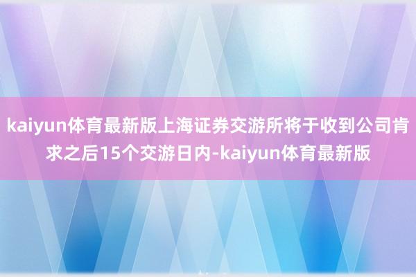 kaiyun体育最新版上海证券交游所将于收到公司肯求之后15个交游日内-kaiyun体育最新版