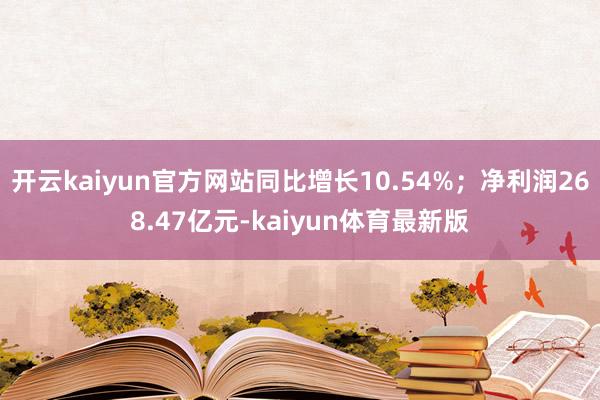 开云kaiyun官方网站同比增长10.54%；净利润268.47亿元-kaiyun体育最新版