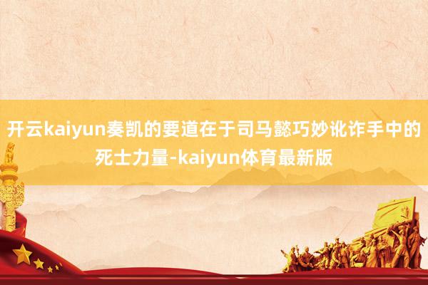 开云kaiyun奏凯的要道在于司马懿巧妙讹诈手中的死士力量-kaiyun体育最新版