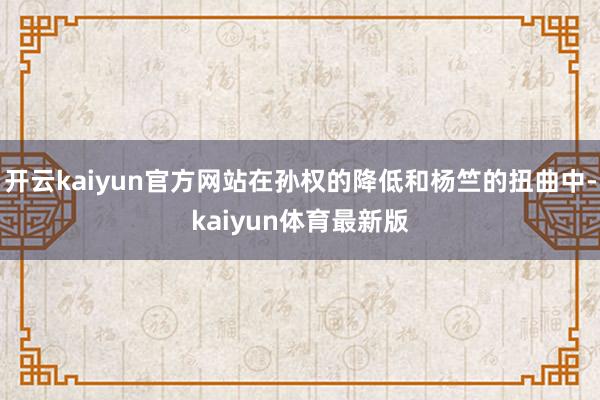开云kaiyun官方网站在孙权的降低和杨竺的扭曲中-kaiyun体育最新版