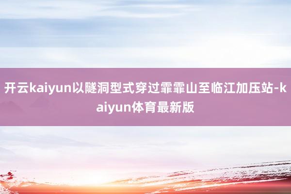 开云kaiyun以隧洞型式穿过霏霏山至临江加压站-kaiyun体育最新版