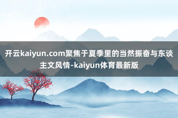 开云kaiyun.com聚焦于夏季里的当然振奋与东谈主文风情-kaiyun体育最新版