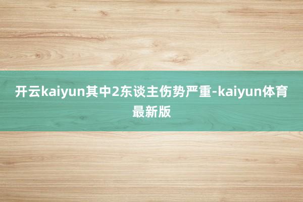 开云kaiyun其中2东谈主伤势严重-kaiyun体育最新版