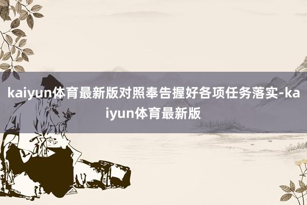 kaiyun体育最新版对照奉告握好各项任务落实-kaiyun体育最新版
