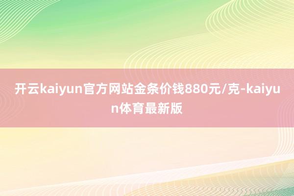 开云kaiyun官方网站金条价钱880元/克-kaiyun体育最新版