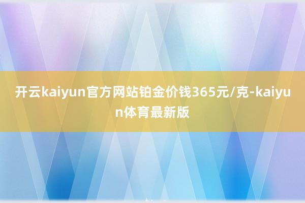开云kaiyun官方网站铂金价钱365元/克-kaiyun体育最新版