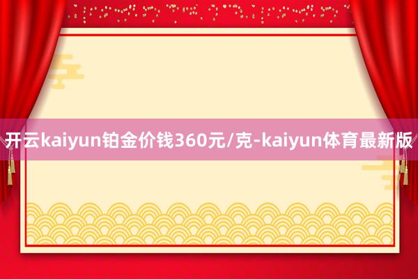 开云kaiyun铂金价钱360元/克-kaiyun体育最新版