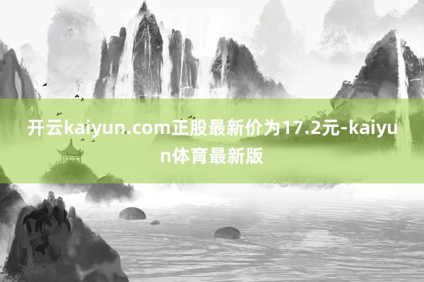 开云kaiyun.com正股最新价为17.2元-kaiyun体育最新版