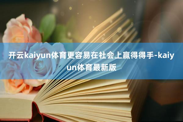 开云kaiyun体育更容易在社会上赢得得手-kaiyun体育最新版
