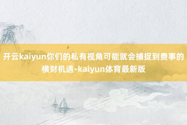 开云kaiyun你们的私有视角可能就会捕捉到费事的横财机遇-kaiyun体育最新版
