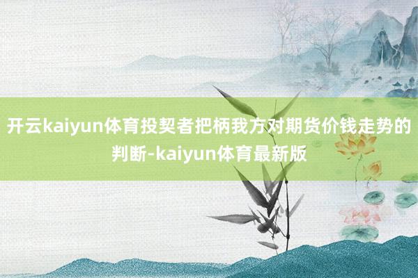开云kaiyun体育投契者把柄我方对期货价钱走势的判断-kaiyun体育最新版