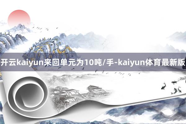 开云kaiyun来回单元为10吨/手-kaiyun体育最新版