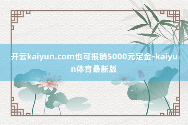 开云kaiyun.com也可报销5000元定金-kaiyun体育最新版