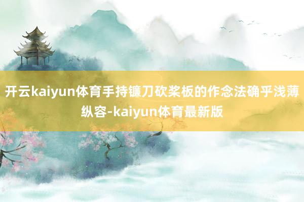 开云kaiyun体育手持镰刀砍桨板的作念法确乎浅薄纵容-kaiyun体育最新版