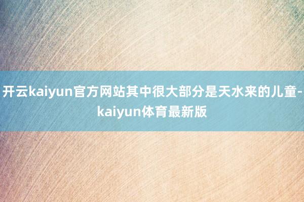 开云kaiyun官方网站其中很大部分是天水来的儿童-kaiyun体育最新版