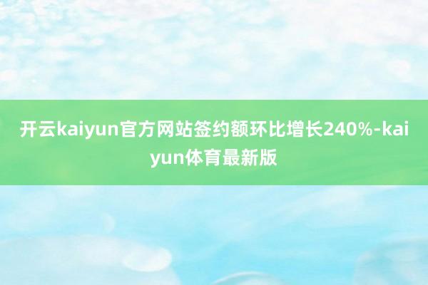 开云kaiyun官方网站签约额环比增长240%-kaiyun体育最新版