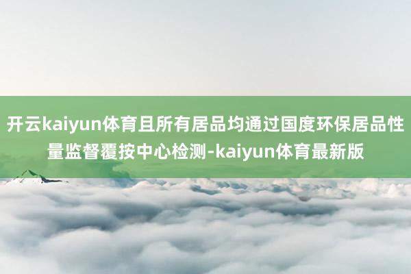 开云kaiyun体育且所有居品均通过国度环保居品性量监督覆按中心检测-kaiyun体育最新版
