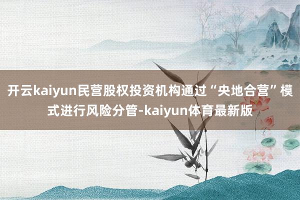 开云kaiyun民营股权投资机构通过“央地合营”模式进行风险分管-kaiyun体育最新版