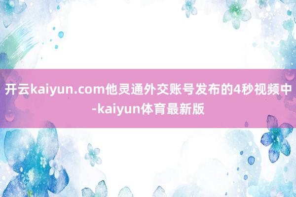 开云kaiyun.com他灵通外交账号发布的4秒视频中-kaiyun体育最新版