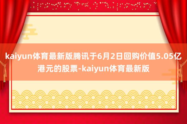 kaiyun体育最新版腾讯于6月2日回购价值5.05亿港元的股票-kaiyun体育最新版