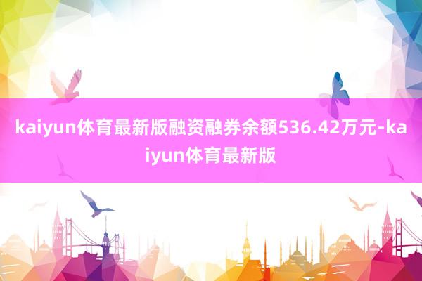 kaiyun体育最新版融资融券余额536.42万元-kaiyun体育最新版