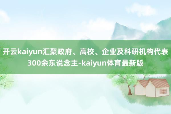 开云kaiyun汇聚政府、高校、企业及科研机构代表300余东说念主-kaiyun体育最新版