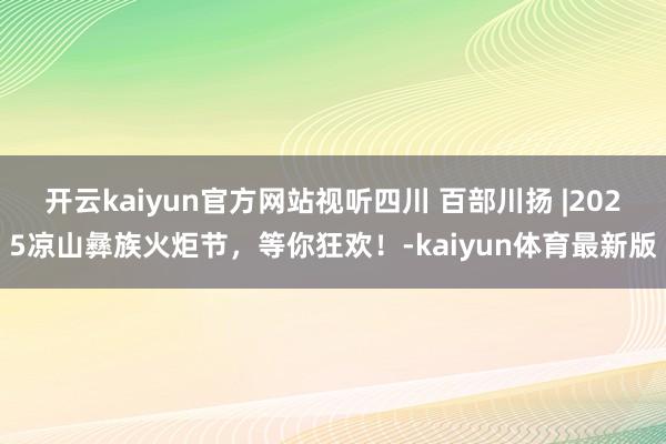 开云kaiyun官方网站视听四川 百部川扬 |2025凉山彝族火炬节，等你狂欢！-kaiyun体育最新版