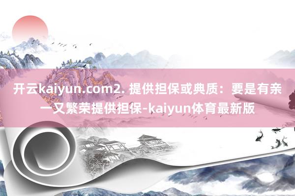 开云kaiyun.com2. 提供担保或典质：要是有亲一又繁荣提供担保-kaiyun体育最新版