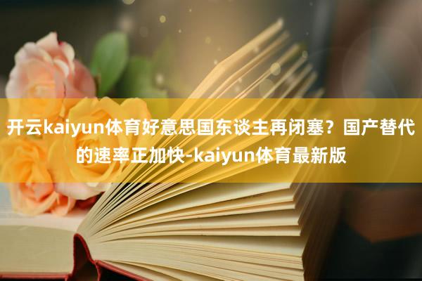 开云kaiyun体育好意思国东谈主再闭塞？国产替代的速率正加快-kaiyun体育最新版