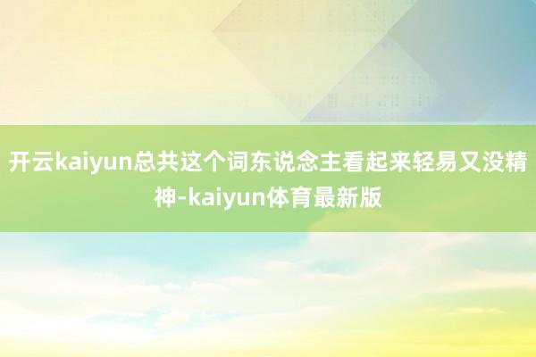 开云kaiyun总共这个词东说念主看起来轻易又没精神-kaiyun体育最新版