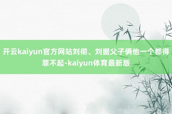 开云kaiyun官方网站刘彻、刘据父子俩他一个都得罪不起-kaiyun体育最新版