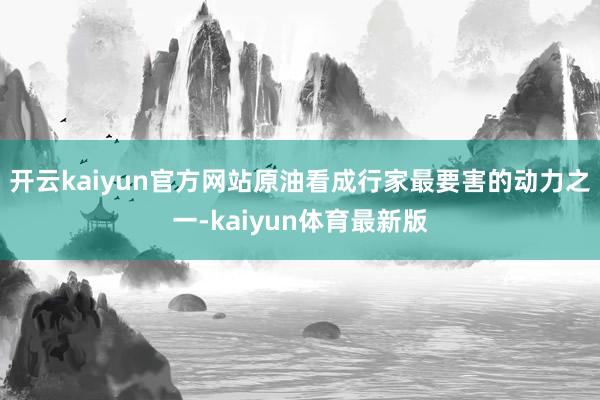 开云kaiyun官方网站原油看成行家最要害的动力之一-kaiyun体育最新版